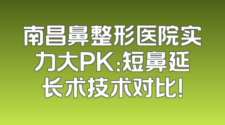 南昌鼻整形医院实力大PK：短鼻延长术技术对比!