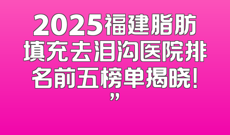 2025福建脂肪填充去泪沟医院排名前五榜单揭晓！”