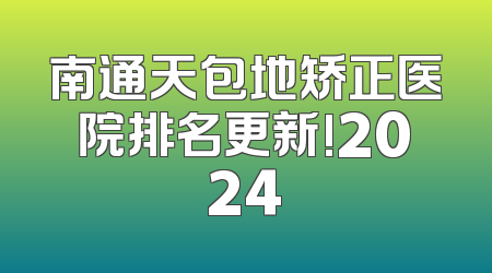 南通天包地矫正医院排名更新!2024