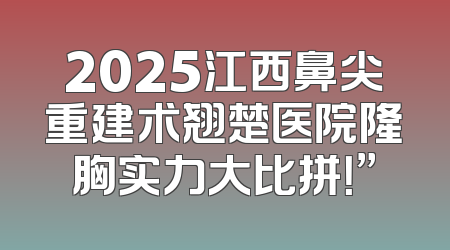 2025江西鼻尖重建术翘楚医院隆胸实力大比拼！”