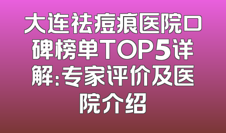 大连祛痘痕医院口碑榜单TOP5详解：专家评价及医院介绍