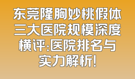 东莞隆胸妙桃假体三大医院规模深度横评：医院排名与实力解析！