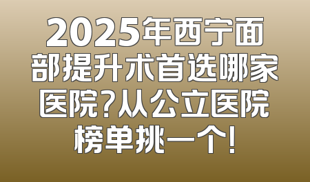 2025年西宁面部提升术首选哪家医院？从公立医院榜单挑一个！