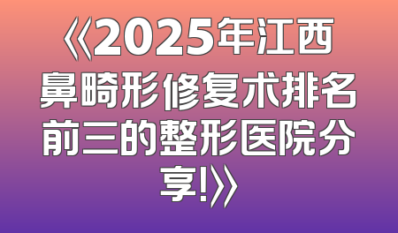 《2025年江西鼻畸形修复术排名前三的整形医院分享！》
