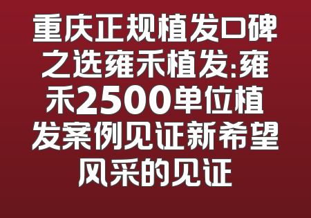 重庆正规植发口碑之选雍禾植发：雍禾2500单位植发案例见证新希望风采的见证