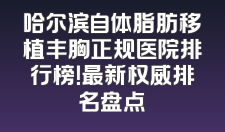哈尔滨自体脂肪移植丰胸正规医院排行榜！最新权威排名盘点