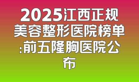 2025江西正规美容整形医院榜单：前五隆胸医院公布