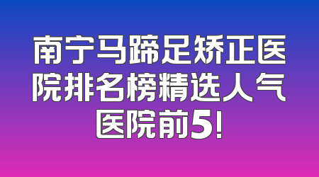 南宁马蹄足矫正医院排名榜精选人气医院前5!