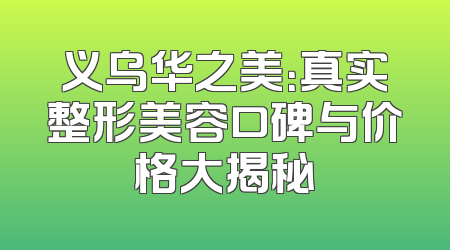 义乌华之美：真实整形美容口碑与价格大揭秘
