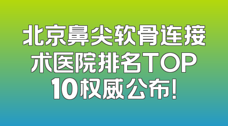 北京鼻尖软骨连接术医院排名TOP10权威公布！