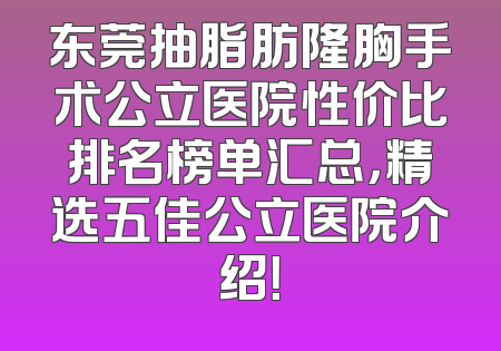 东莞抽脂肪隆胸手术公立医院性价比排名榜单汇总，精选五佳公立医院介绍！
