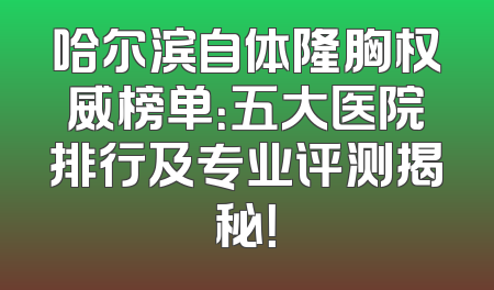 哈尔滨自体隆胸权威榜单：五大医院排行及专业评测揭秘！
