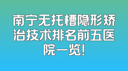 南宁无托槽隐形矫治技术排名前五医院一览！
