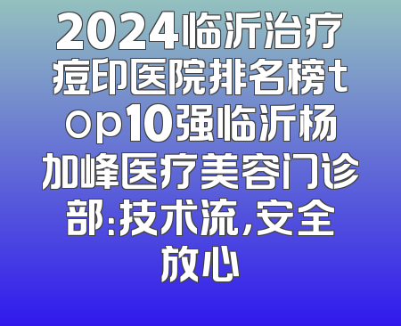 2024临沂治疗痘印医院排名榜top10强临沂杨加峰医疗美容门诊部：技术流，安全放心