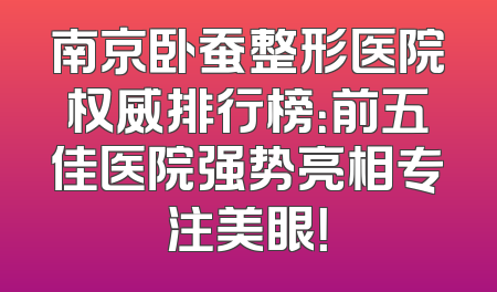南京卧蚕整形医院权威排行榜：前五佳医院强势亮相专注美眼！