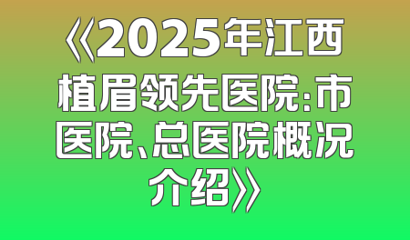 《2025年江西植眉领先医院：市医院、总医院概况介绍》