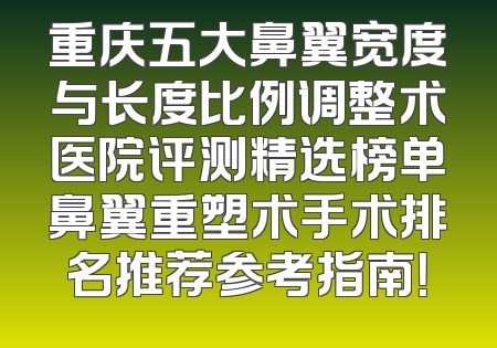 重庆五大鼻翼宽度与长度比例调整术医院评测精选榜单鼻翼重塑术手术排名推荐参考指南！