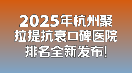 2025年杭州聚拉提抗衰口碑医院排名全新发布！