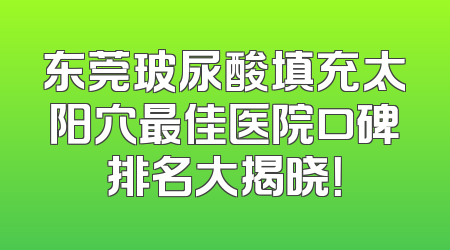 东莞玻尿酸填充太阳穴最佳医院口碑排名大揭晓！