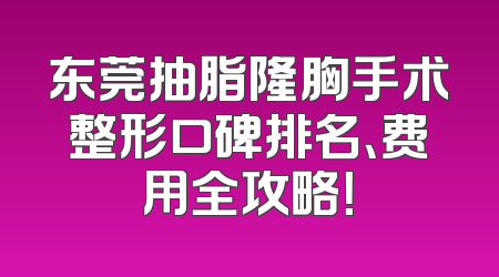 东莞抽脂隆胸手术整形口碑排名、费用全攻略！