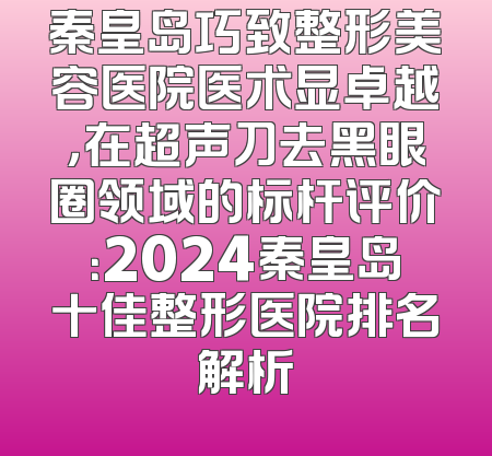 秦皇岛巧致整形美容医院医术显卓越，在超声刀去黑眼圈领域的标杆评价：2024秦皇岛十佳整形医院排名解析