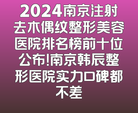 2024南京注射去木偶纹整形美容医院排名榜前十位公布！南京韩辰整形医院实力口碑都不差