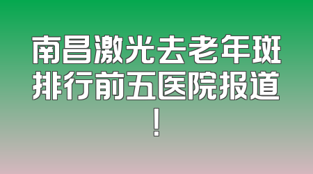 南昌激光去老年斑排行前五医院报道！