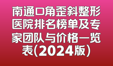 南通口角歪斜整形医院排名榜单及专家团队与价格一览表（2024版）