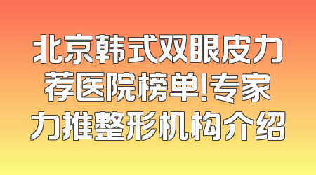 北京韩式双眼皮力荐医院榜单！专家力推整形机构介绍