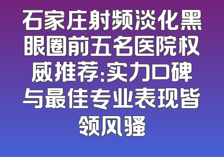 石家庄射频淡化黑眼圈前五名医院权威推荐：实力口碑与最佳专业表现皆领风骚