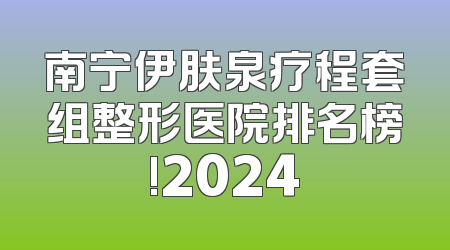 南宁伊肤泉疗程套组整形医院排名榜!2024