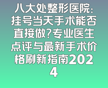 八大处整形医院：挂号当天手术能否直接做？专业医生点评与最新手术价格刷新指南2024