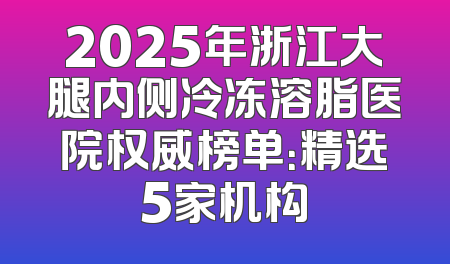 2025年浙江大腿内侧冷冻溶脂医院权威榜单：精选5家机构