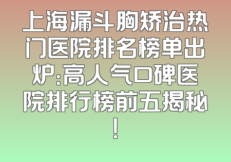上海漏斗胸矫治热门医院排名榜单出炉：高人气口碑医院排行榜前五揭秘！