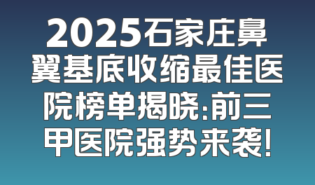 2025石家庄鼻翼基底收缩最佳医院榜单揭晓：前三甲医院强势来袭！