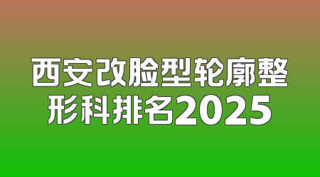 西安改脸型轮廓整形科排名2025