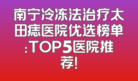 南宁冷冻法治疗太田痣医院优选榜单：TOP5医院推荐！