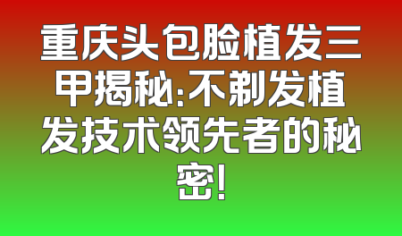 重庆头包脸植发三甲揭秘：不剃发植发技术领先者的秘密！