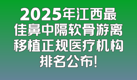 2025年江西最佳鼻中隔软骨游离移植正规医疗机构排名公布！