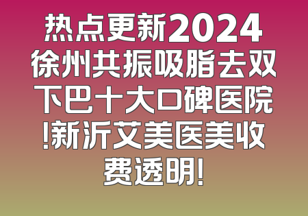 热点更新2024徐州共振吸脂去双下巴十大口碑医院！新沂艾美医美收费透明！