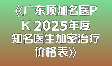 《广东顶加名医PK 2025年度知名医生加密治疗价格表》