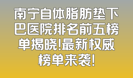 南宁自体脂肪垫下巴医院排名前五榜单揭晓！最新权威榜单来袭！