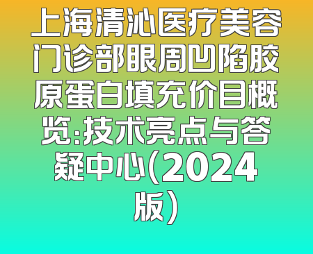 上海清沁医疗美容门诊部眼周凹陷胶原蛋白填充价目概览：技术亮点与答疑中心（2024版）