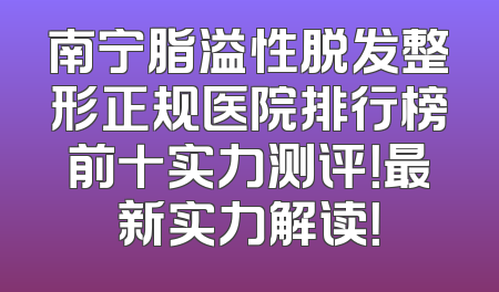 南宁脂溢性脱发整形正规医院排行榜前十实力测评！最新实力解读！