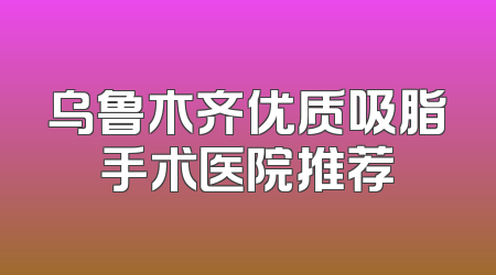 乌鲁木齐优质吸脂手术医院推荐