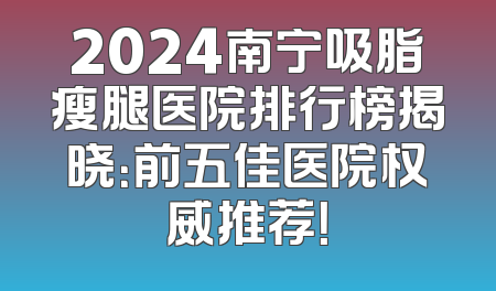 2024南宁吸脂瘦腿医院排行榜揭晓：前五佳医院权威推荐！