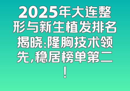 2025年大连整形与新生植发排名揭晓：隆胸技术领先，稳居榜单第二！