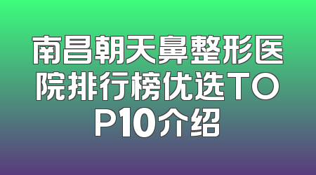 南昌朝天鼻整形医院排行榜优选TOP10介绍