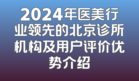 2024年医美行业领先的北京诊所机构及用户评价优势介绍