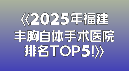 《2025年福建丰胸自体手术医院排名TOP5！》
